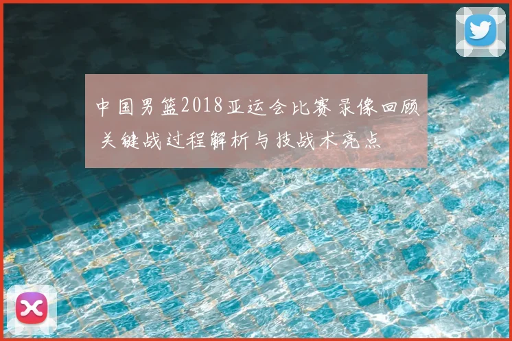 中国男篮2018亚运会比赛录像回顾 关键战过程解析与技战术亮点