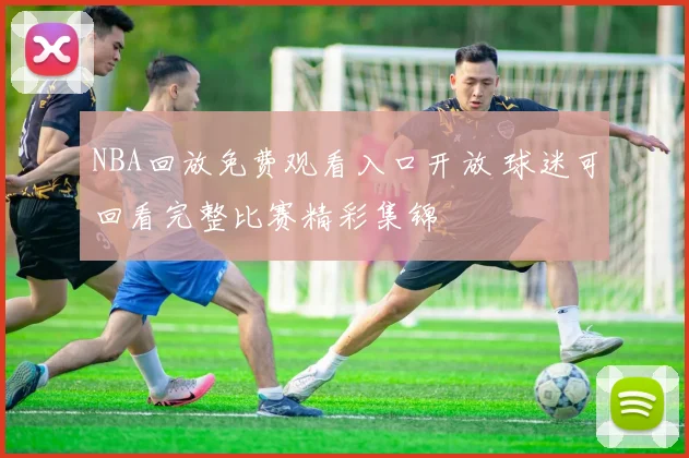 NBA回放免费观看入口开放 球迷可回看完整比赛精彩集锦