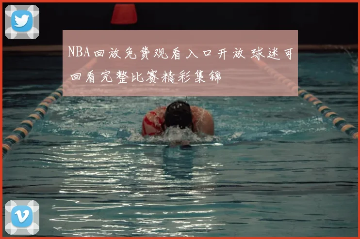 NBA回放免费观看入口开放 球迷可回看完整比赛精彩集锦
