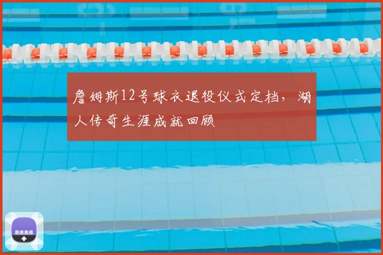 詹姆斯12号球衣退役仪式定档，湖人传奇生涯成就回顾