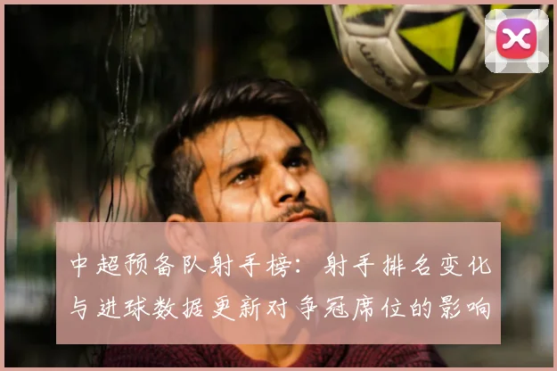 中超预备队射手榜：射手排名变化与进球数据更新对争冠席位的影响