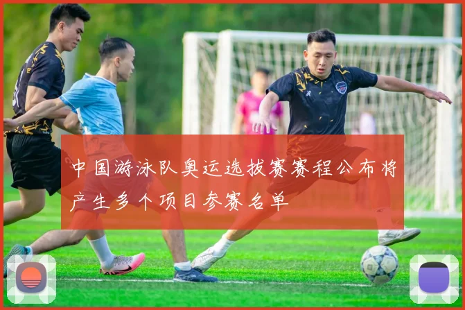 中国游泳队奥运选拔赛赛程公布将产生多个项目参赛名单