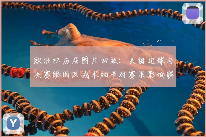 欧洲杯历届图片回放：关键进球与决赛瞬间及战术细节对赛果影响解读