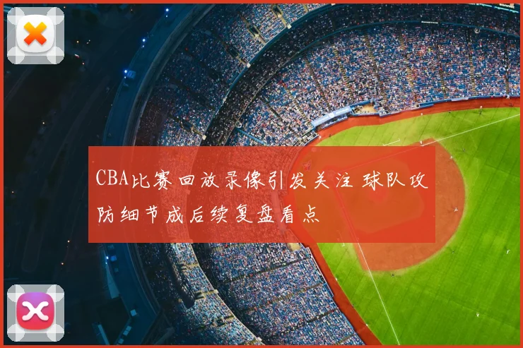 CBA比赛回放录像引发关注 球队攻防细节成后续复盘看点