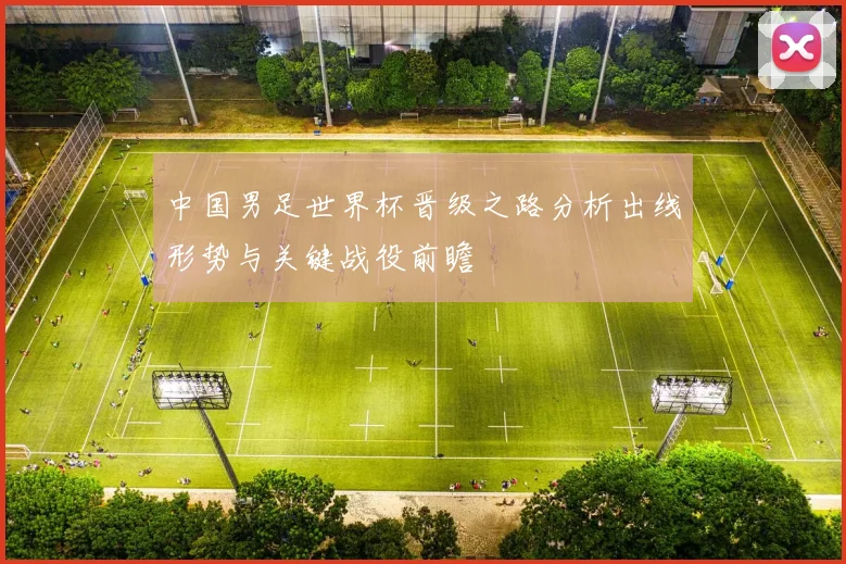 中国男足世界杯晋级之路分析出线形势与关键战役前瞻