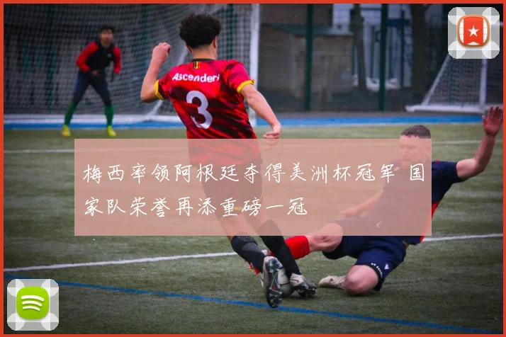 梅西率领阿根廷夺得美洲杯冠军 国家队荣誉再添重磅一冠