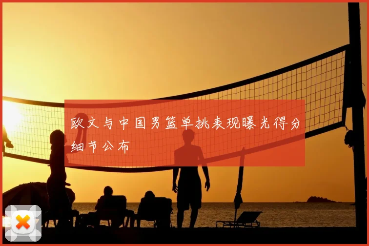 欧文与中国男篮单挑表现曝光得分细节公布