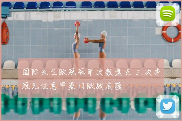 国际米兰欧冠冠军次数盘点 三次夺冠见证意甲豪门欧战底蕴