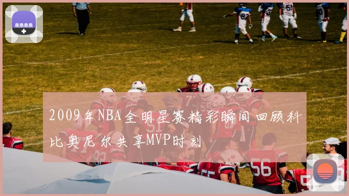 2009年NBA全明星赛精彩瞬间回顾科比奥尼尔共享MVP时刻