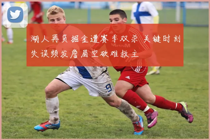 湖人再负掘金遭赛季双杀 关键时刻失误频发詹眉空砍难救主