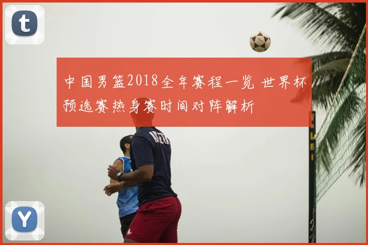 中国男篮2018全年赛程一览 世界杯预选赛热身赛时间对阵解析