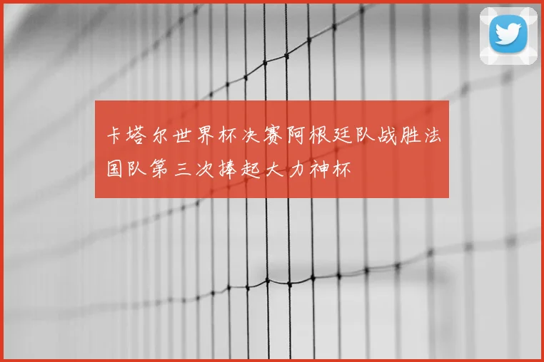卡塔尔世界杯决赛阿根廷队战胜法国队第三次捧起大力神杯