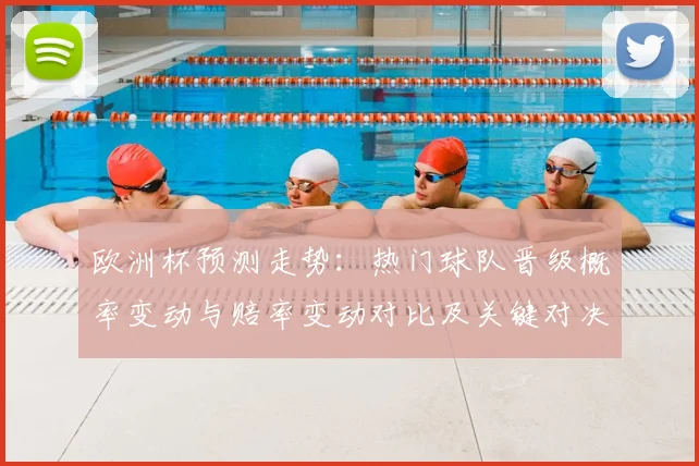 欧洲杯预测走势：热门球队晋级概率变动与赔率变动对比及关键对决影响