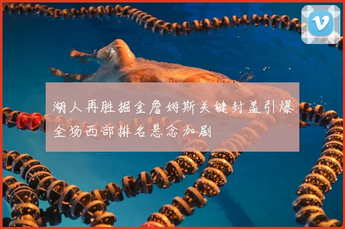 湖人再胜掘金詹姆斯关键封盖引爆全场西部排名悬念加剧