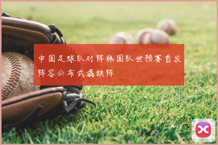 中国足球队对阵韩国队世预赛首发阵容公布武磊缺阵