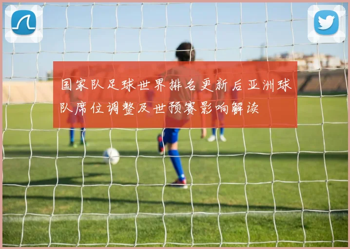 国家队足球世界排名更新后亚洲球队席位调整及世预赛影响解读