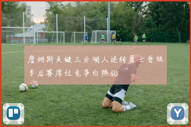 詹姆斯关键三分湖人逆转勇士晋级季后赛席位竞争白热化