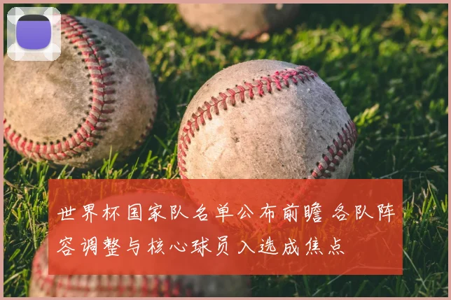 世界杯国家队名单公布前瞻 各队阵容调整与核心球员入选成焦点