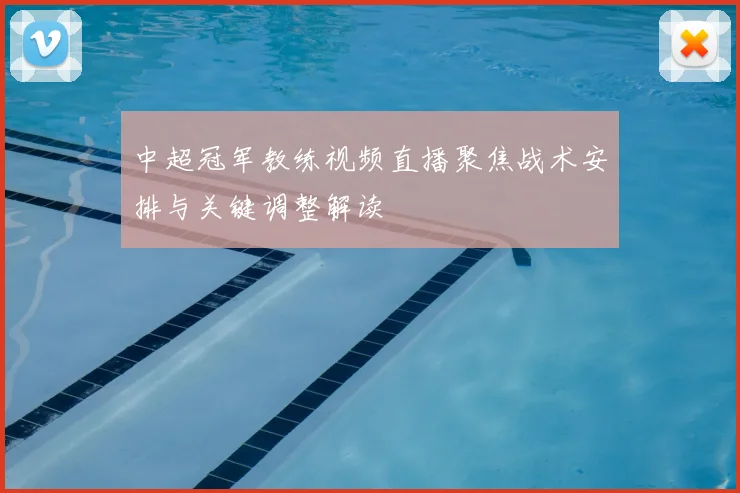 中超冠军教练视频直播聚焦战术安排与关键调整解读