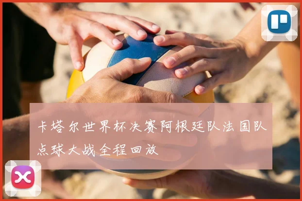 卡塔尔世界杯决赛阿根廷队法国队点球大战全程回放