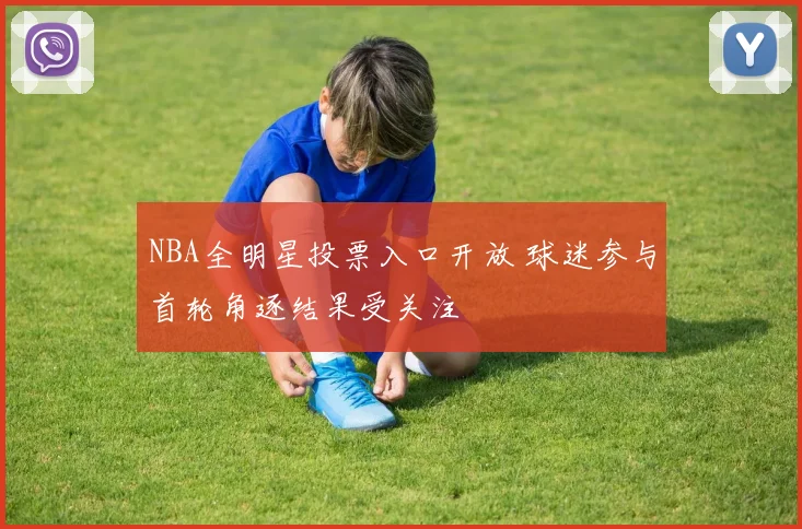 NBA全明星投票入口开放 球迷参与首轮角逐结果受关注