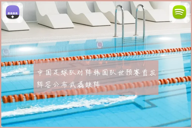 中国足球队对阵韩国队世预赛首发阵容公布武磊缺阵