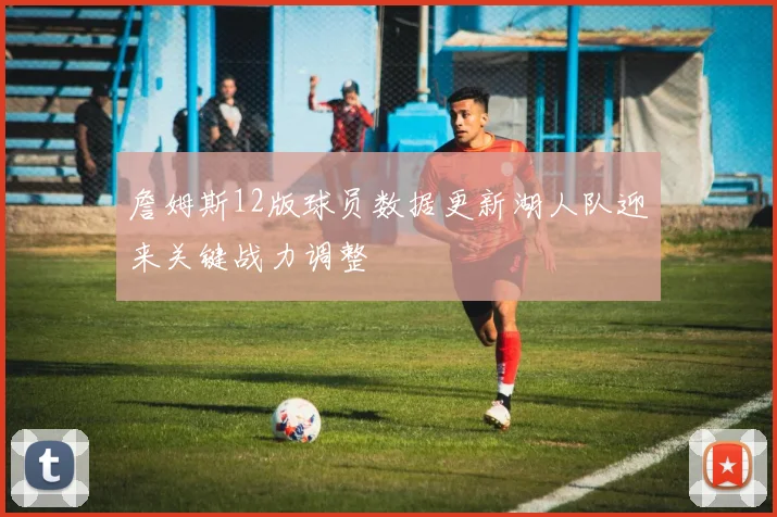 詹姆斯12版球员数据更新湖人队迎来关键战力调整