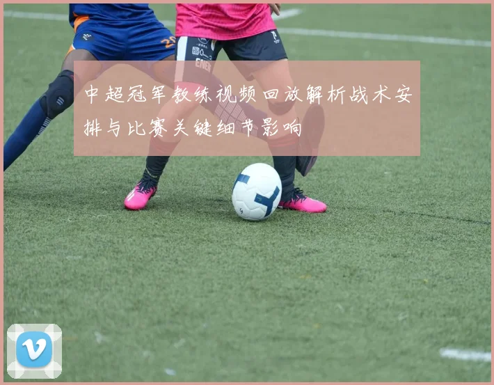 中超冠军教练视频回放解析战术安排与比赛关键细节影响