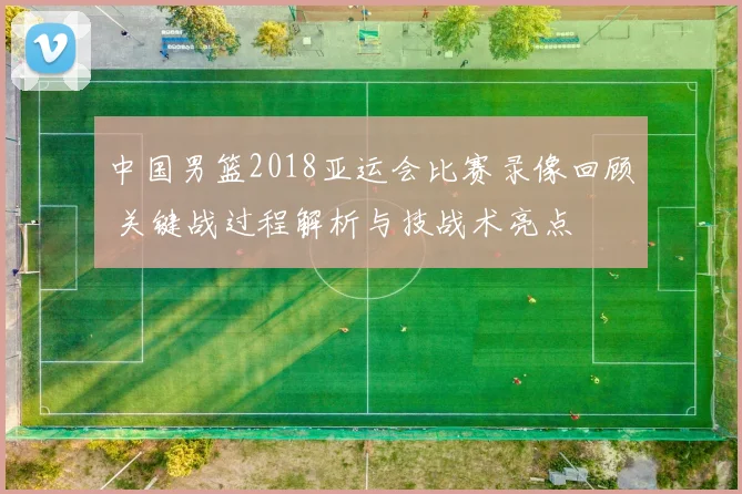 中国男篮2018亚运会比赛录像回顾 关键战过程解析与技战术亮点