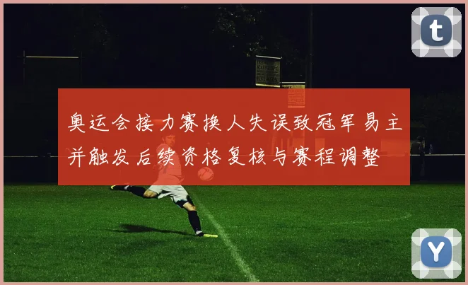奥运会接力赛换人失误致冠军易主并触发后续资格复核与赛程调整