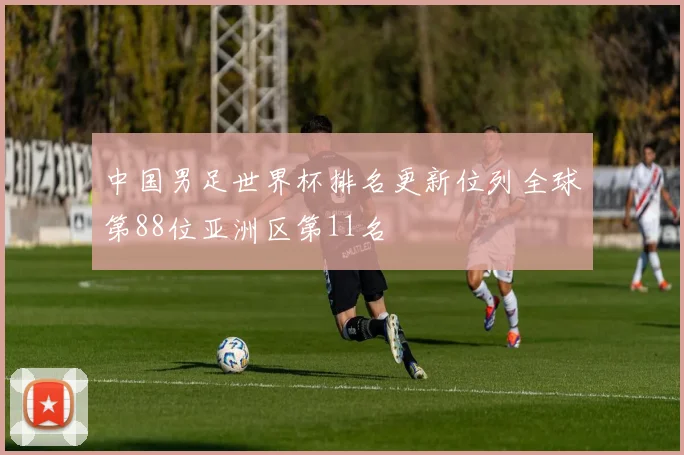 中国男足世界杯排名更新位列全球第88位亚洲区第11名