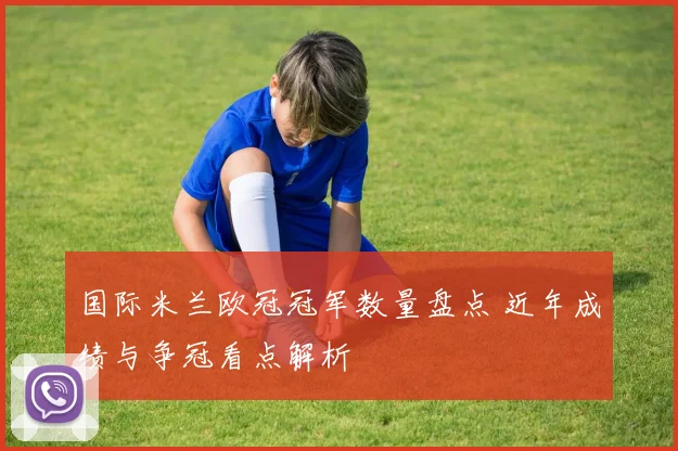 国际米兰欧冠冠军数量盘点 近年成绩与争冠看点解析