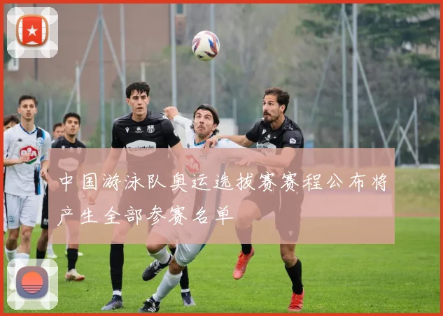 中国游泳队奥运选拔赛赛程公布将产生全部参赛名单