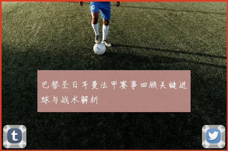 巴黎圣日耳曼法甲赛事回顾关键进球与战术解析