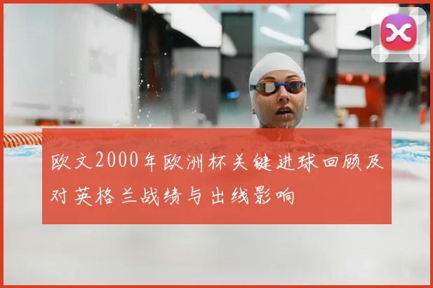 欧文2000年欧洲杯关键进球回顾及对英格兰战绩与出线影响