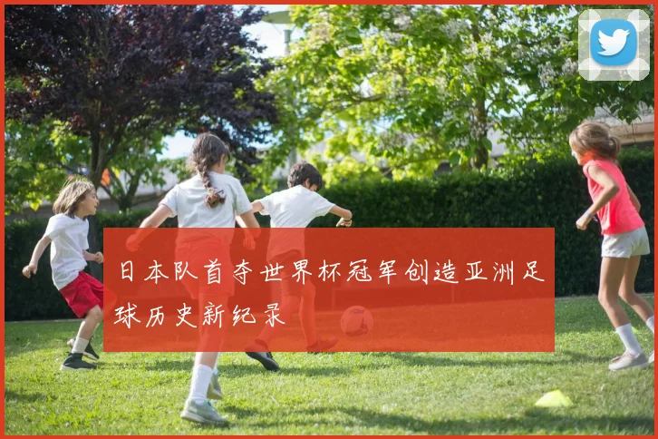 日本队首夺世界杯冠军创造亚洲足球历史新纪录