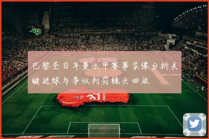 巴黎圣日耳曼法甲赛事录像分析关键进球与争议判罚镜头回放