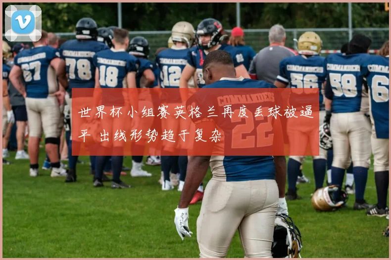 世界杯小组赛英格兰再度丢球被逼平 出线形势趋于复杂