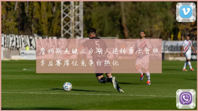 詹姆斯关键三分湖人逆转勇士晋级季后赛席位竞争白热化