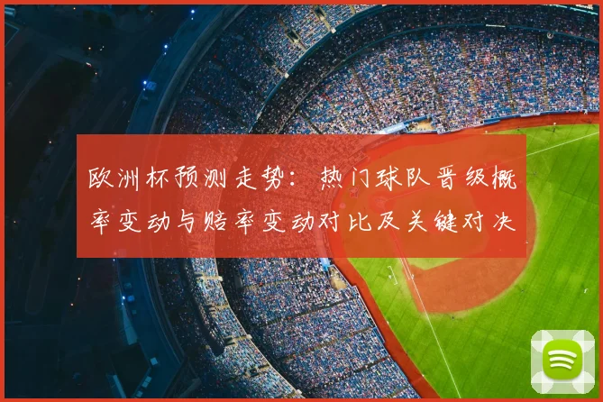 欧洲杯预测走势：热门球队晋级概率变动与赔率变动对比及关键对决影响