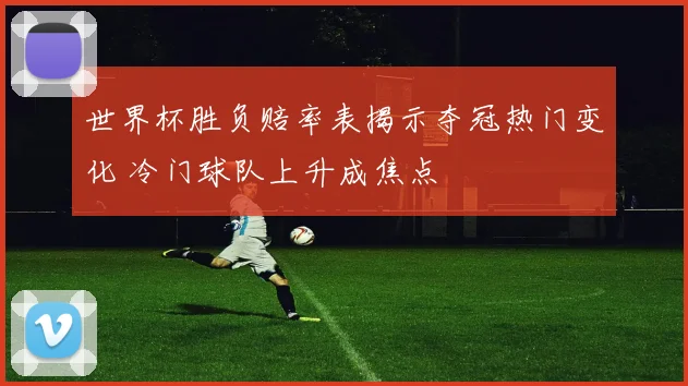 世界杯胜负赔率表揭示夺冠热门变化 冷门球队上升成焦点
