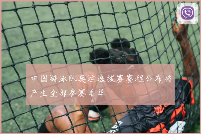 中国游泳队奥运选拔赛赛程公布将产生全部参赛名单