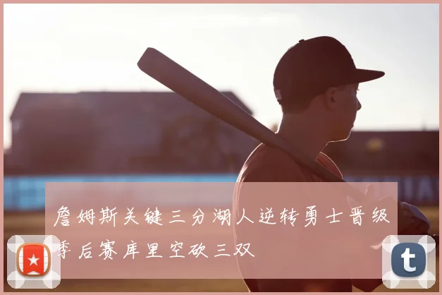 詹姆斯关键三分湖人逆转勇士晋级季后赛库里空砍三双