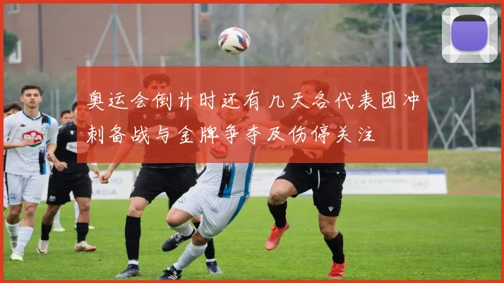 奥运会倒计时还有几天各代表团冲刺备战与金牌争夺及伤停关注