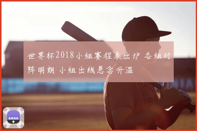 世界杯2018小组赛程表出炉 各组对阵明朗 小组出线悬念升温