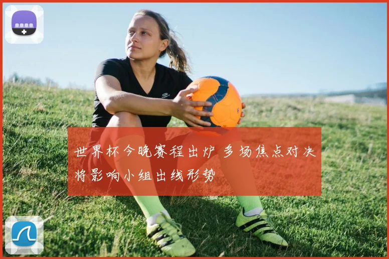 世界杯今晚赛程出炉 多场焦点对决将影响小组出线形势
