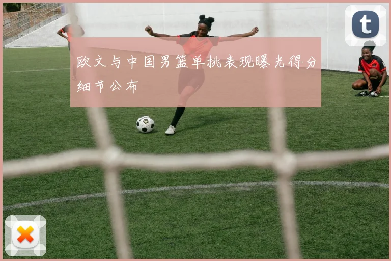 欧文与中国男篮单挑表现曝光得分细节公布