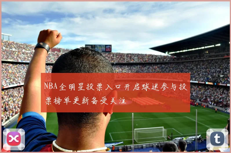 NBA全明星投票入口开启球迷参与投票榜单更新备受关注