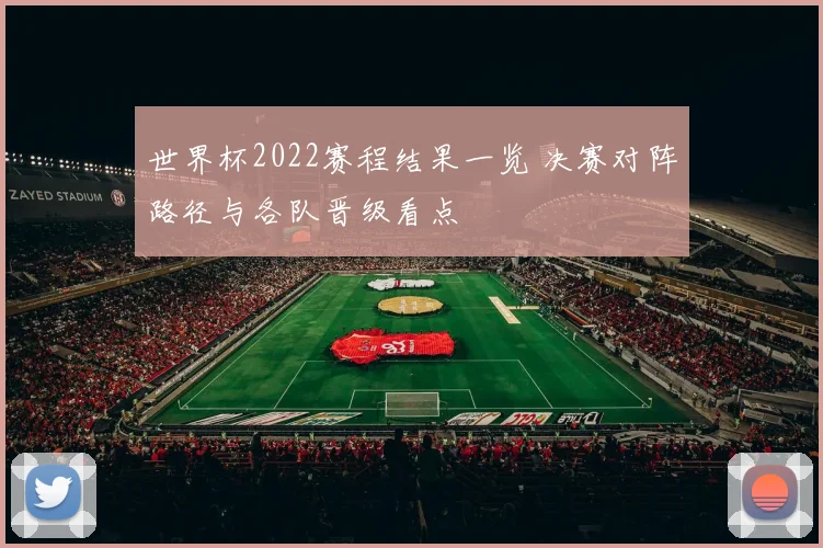 世界杯2022赛程结果一览 决赛对阵路径与各队晋级看点