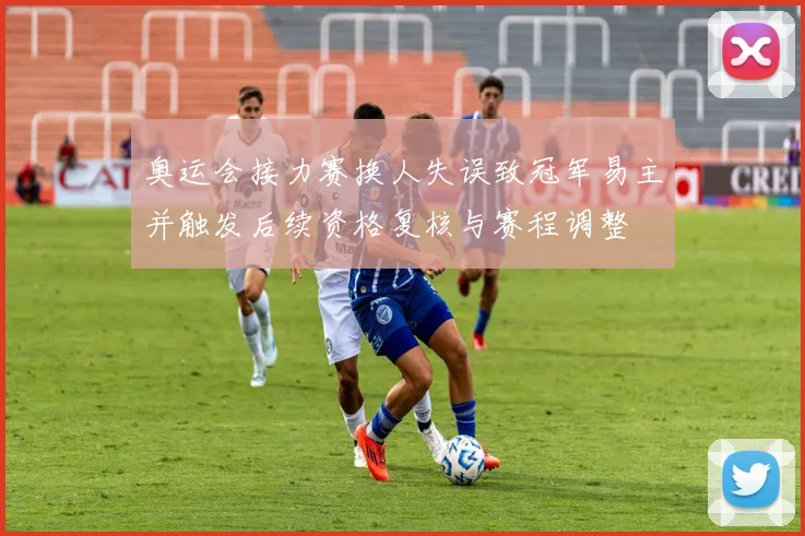 奥运会接力赛换人失误致冠军易主并触发后续资格复核与赛程调整